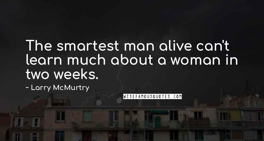 Larry McMurtry Quotes: The smartest man alive can't learn much about a woman in two weeks.