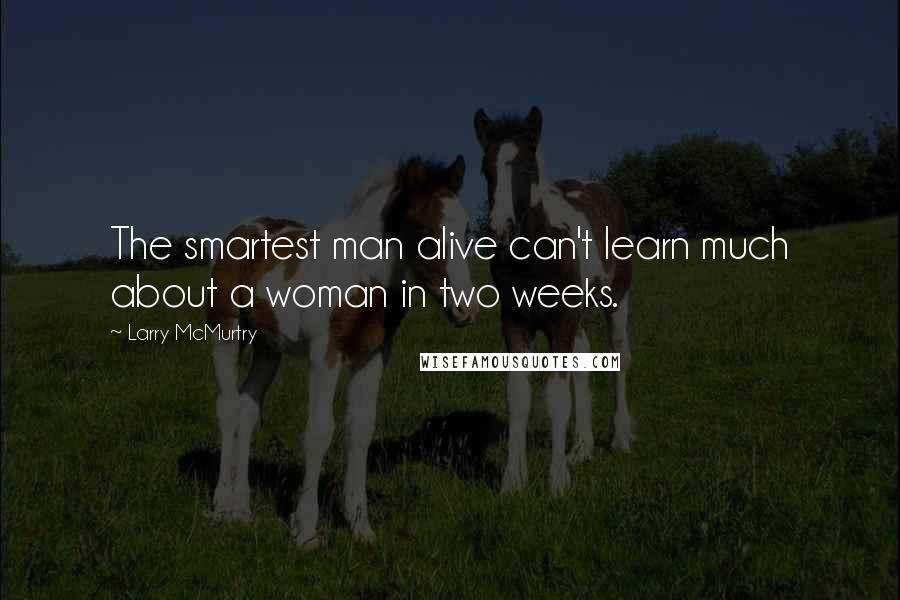 Larry McMurtry Quotes: The smartest man alive can't learn much about a woman in two weeks.