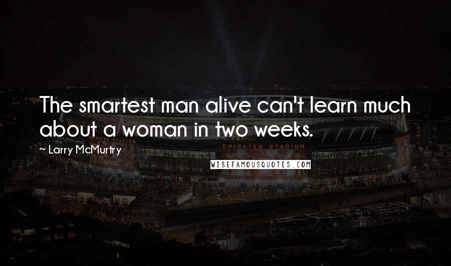 Larry McMurtry Quotes: The smartest man alive can't learn much about a woman in two weeks.