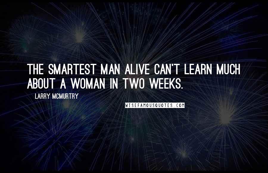 Larry McMurtry Quotes: The smartest man alive can't learn much about a woman in two weeks.