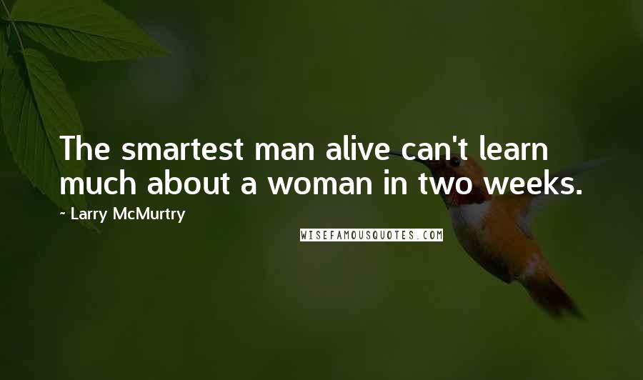 Larry McMurtry Quotes: The smartest man alive can't learn much about a woman in two weeks.