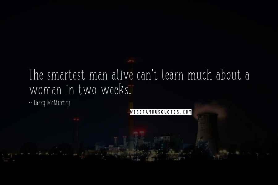 Larry McMurtry Quotes: The smartest man alive can't learn much about a woman in two weeks.