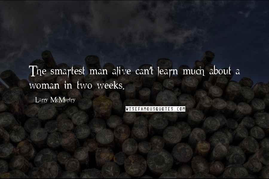 Larry McMurtry Quotes: The smartest man alive can't learn much about a woman in two weeks.