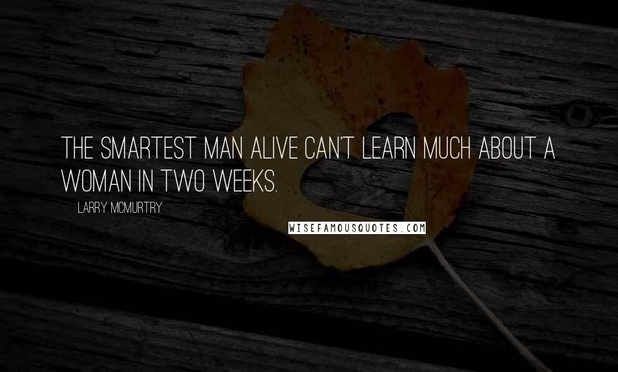 Larry McMurtry Quotes: The smartest man alive can't learn much about a woman in two weeks.