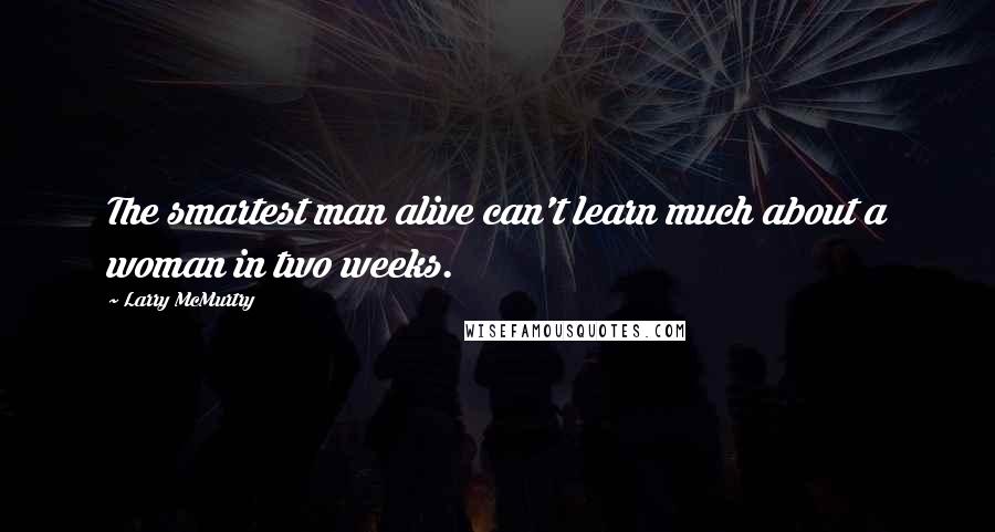 Larry McMurtry Quotes: The smartest man alive can't learn much about a woman in two weeks.