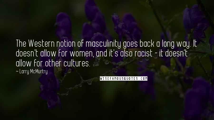 Larry McMurtry Quotes: The Western notion of masculinity goes back a long way. It doesn't allow for women, and it's also racist - it doesn't allow for other cultures.