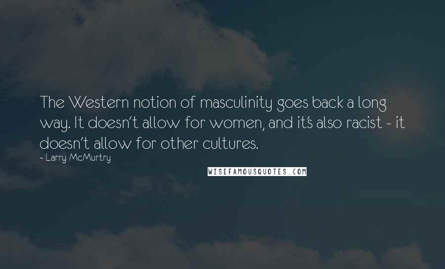 Larry McMurtry Quotes: The Western notion of masculinity goes back a long way. It doesn't allow for women, and it's also racist - it doesn't allow for other cultures.
