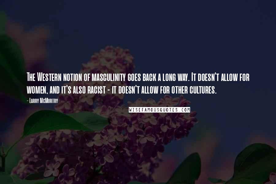 Larry McMurtry Quotes: The Western notion of masculinity goes back a long way. It doesn't allow for women, and it's also racist - it doesn't allow for other cultures.