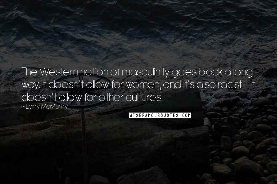 Larry McMurtry Quotes: The Western notion of masculinity goes back a long way. It doesn't allow for women, and it's also racist - it doesn't allow for other cultures.