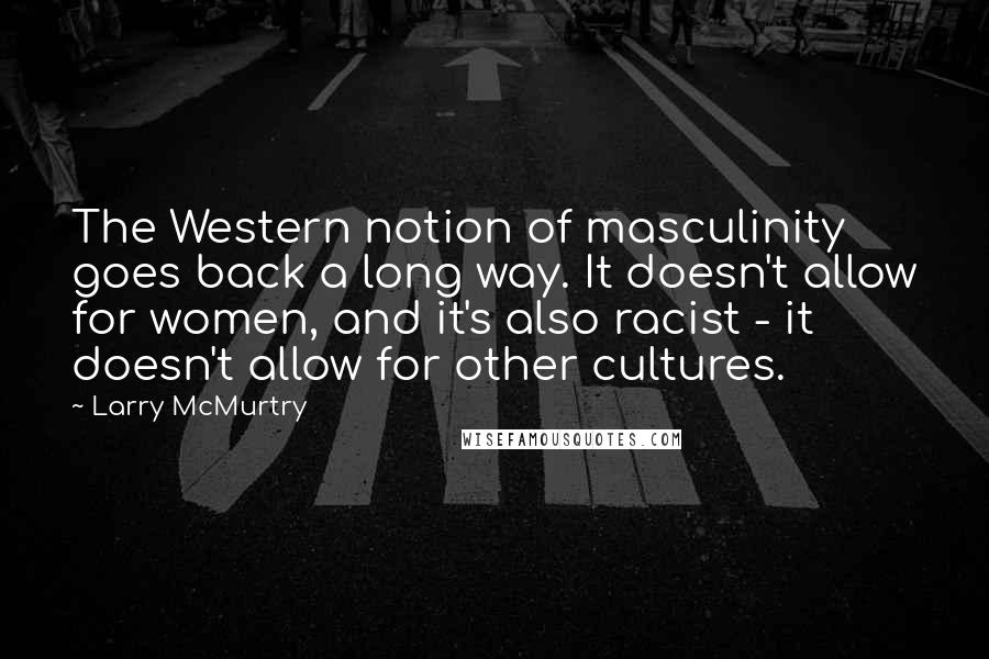 Larry McMurtry Quotes: The Western notion of masculinity goes back a long way. It doesn't allow for women, and it's also racist - it doesn't allow for other cultures.