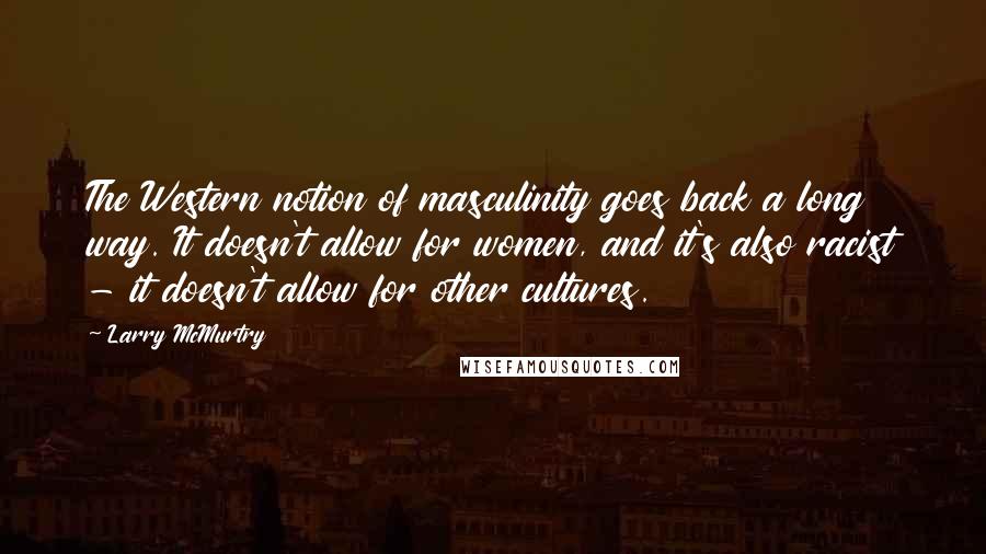 Larry McMurtry Quotes: The Western notion of masculinity goes back a long way. It doesn't allow for women, and it's also racist - it doesn't allow for other cultures.