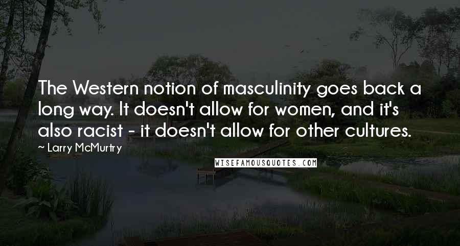 Larry McMurtry Quotes: The Western notion of masculinity goes back a long way. It doesn't allow for women, and it's also racist - it doesn't allow for other cultures.