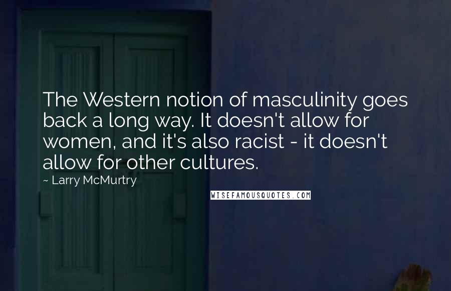 Larry McMurtry Quotes: The Western notion of masculinity goes back a long way. It doesn't allow for women, and it's also racist - it doesn't allow for other cultures.