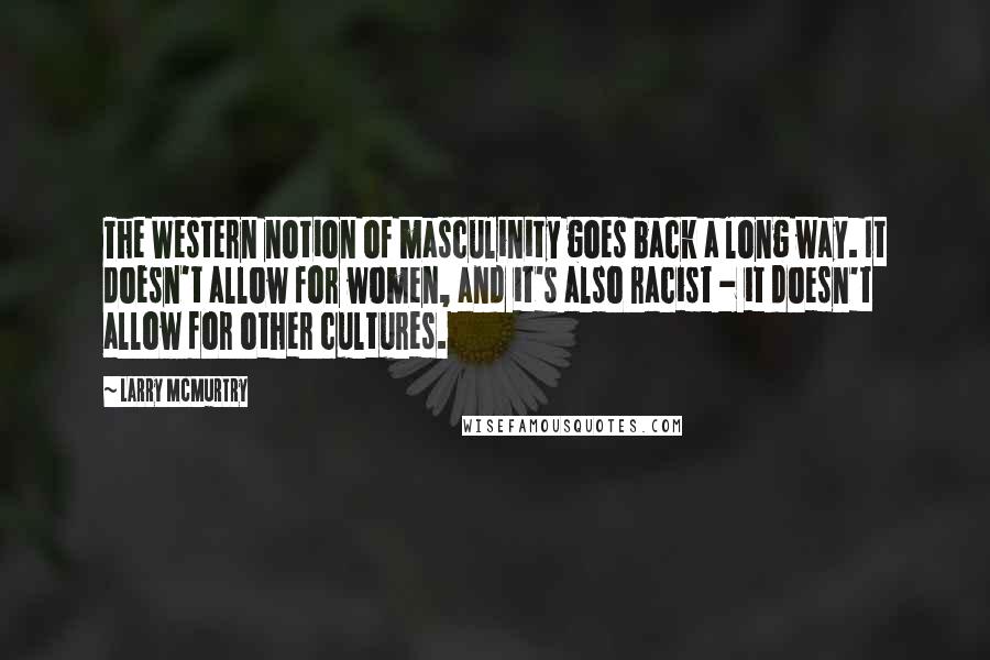 Larry McMurtry Quotes: The Western notion of masculinity goes back a long way. It doesn't allow for women, and it's also racist - it doesn't allow for other cultures.