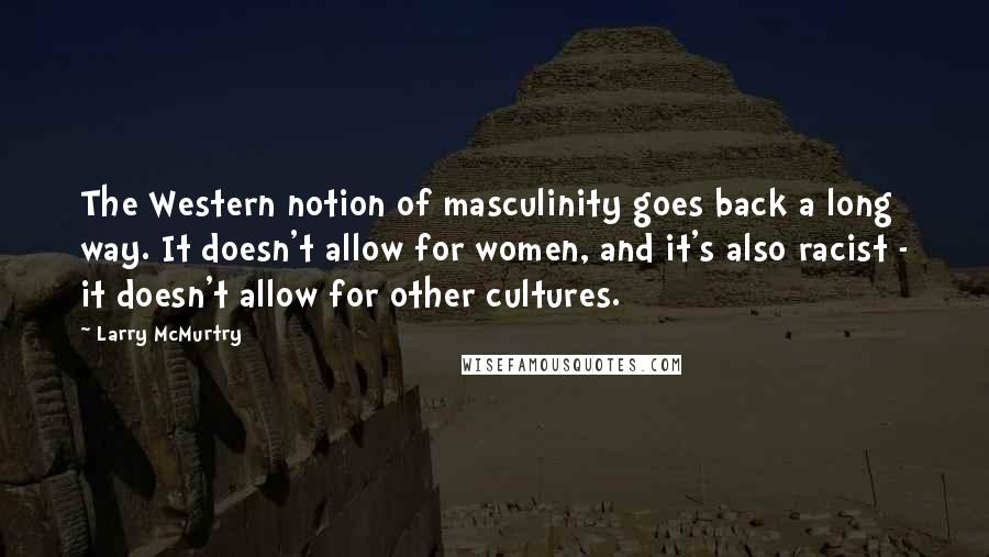 Larry McMurtry Quotes: The Western notion of masculinity goes back a long way. It doesn't allow for women, and it's also racist - it doesn't allow for other cultures.