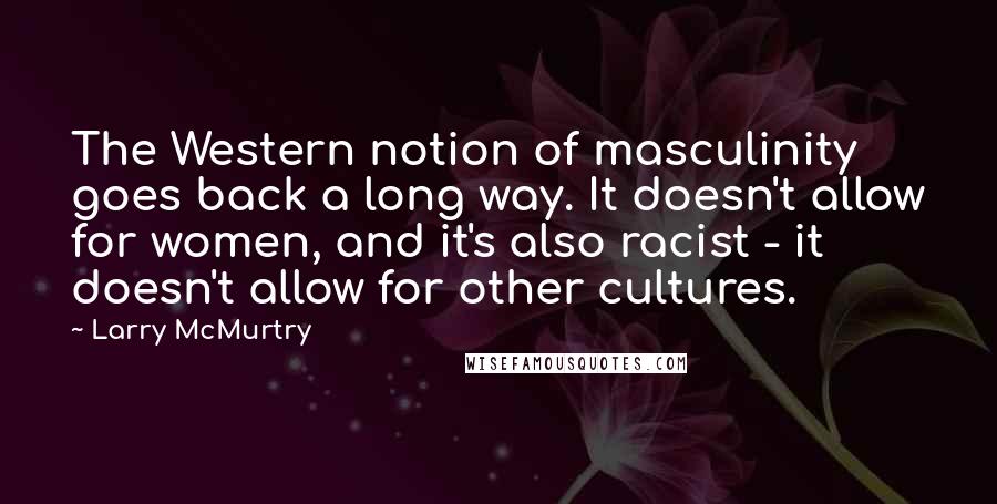 Larry McMurtry Quotes: The Western notion of masculinity goes back a long way. It doesn't allow for women, and it's also racist - it doesn't allow for other cultures.