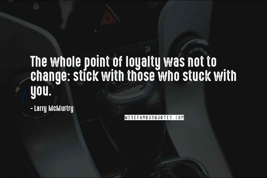 Larry McMurtry Quotes: The whole point of loyalty was not to change: stick with those who stuck with you.