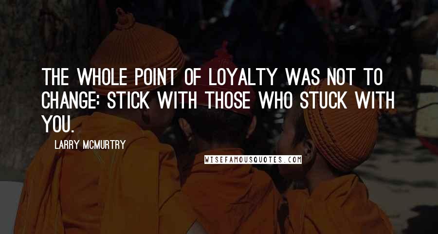 Larry McMurtry Quotes: The whole point of loyalty was not to change: stick with those who stuck with you.