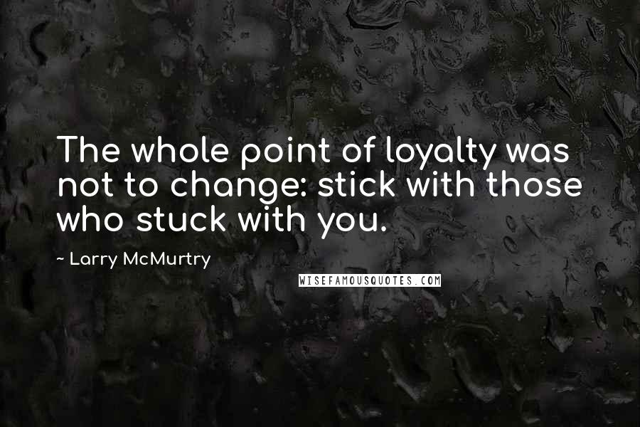 Larry McMurtry Quotes: The whole point of loyalty was not to change: stick with those who stuck with you.