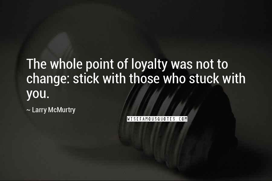 Larry McMurtry Quotes: The whole point of loyalty was not to change: stick with those who stuck with you.