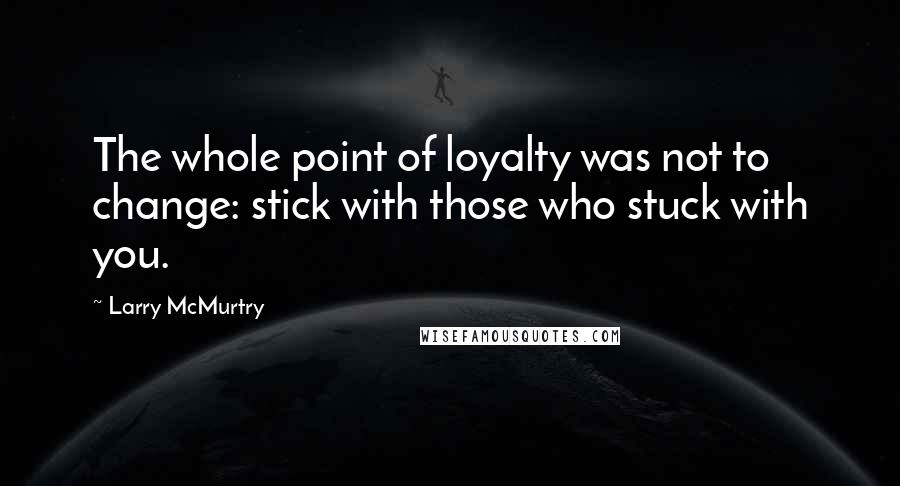 Larry McMurtry Quotes: The whole point of loyalty was not to change: stick with those who stuck with you.