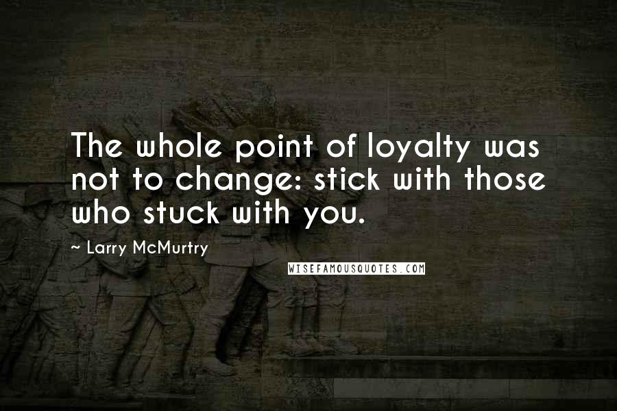 Larry McMurtry Quotes: The whole point of loyalty was not to change: stick with those who stuck with you.