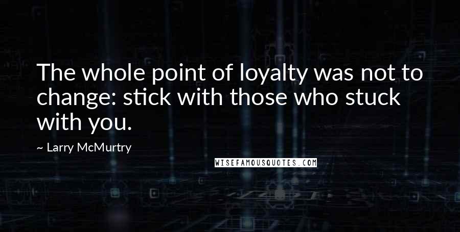 Larry McMurtry Quotes: The whole point of loyalty was not to change: stick with those who stuck with you.