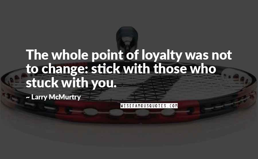 Larry McMurtry Quotes: The whole point of loyalty was not to change: stick with those who stuck with you.