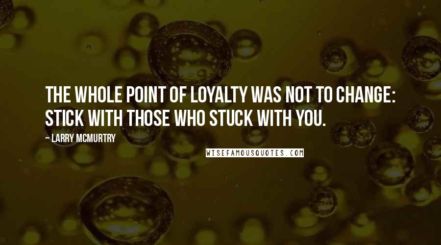 Larry McMurtry Quotes: The whole point of loyalty was not to change: stick with those who stuck with you.