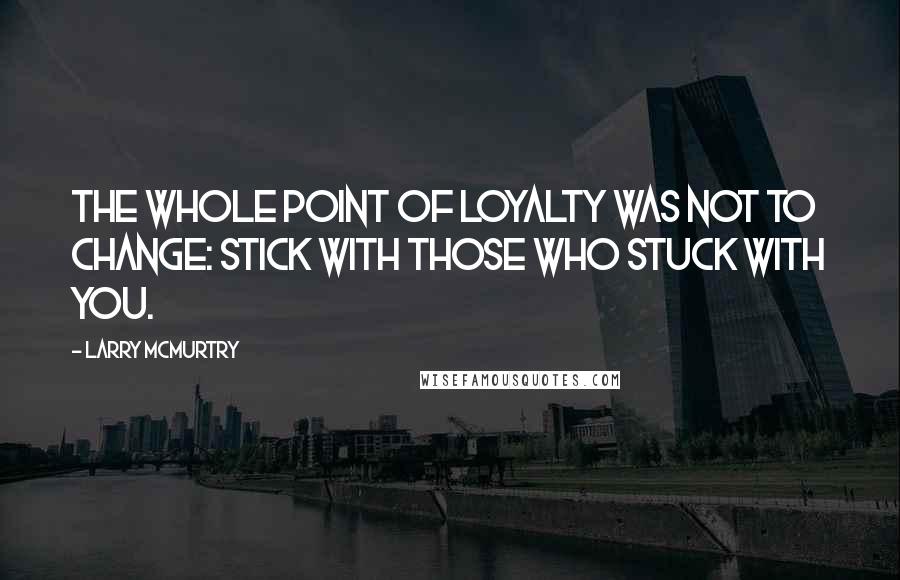 Larry McMurtry Quotes: The whole point of loyalty was not to change: stick with those who stuck with you.