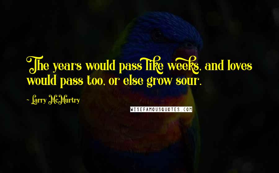 Larry McMurtry Quotes: The years would pass like weeks, and loves would pass too, or else grow sour.