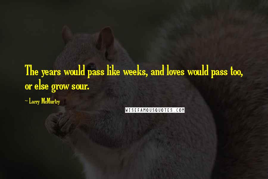 Larry McMurtry Quotes: The years would pass like weeks, and loves would pass too, or else grow sour.