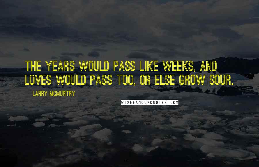 Larry McMurtry Quotes: The years would pass like weeks, and loves would pass too, or else grow sour.