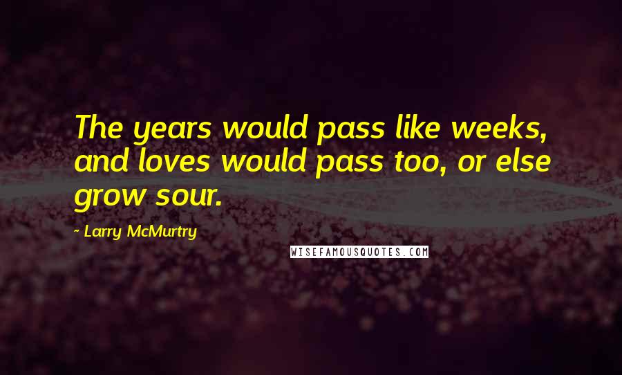 Larry McMurtry Quotes: The years would pass like weeks, and loves would pass too, or else grow sour.