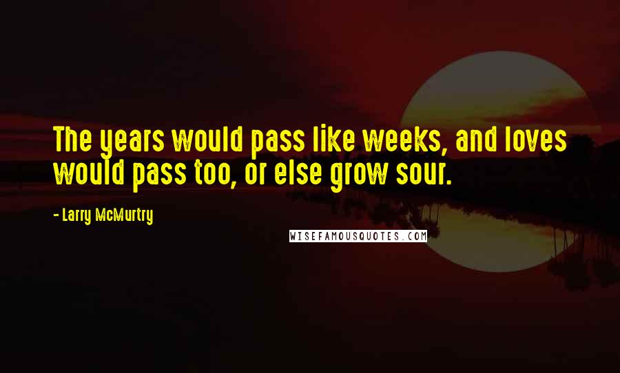 Larry McMurtry Quotes: The years would pass like weeks, and loves would pass too, or else grow sour.