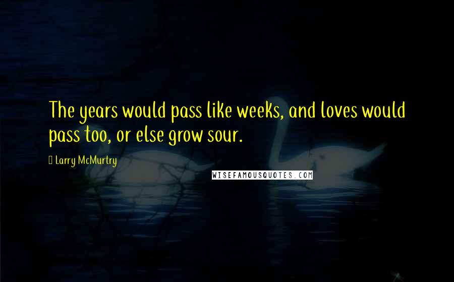 Larry McMurtry Quotes: The years would pass like weeks, and loves would pass too, or else grow sour.