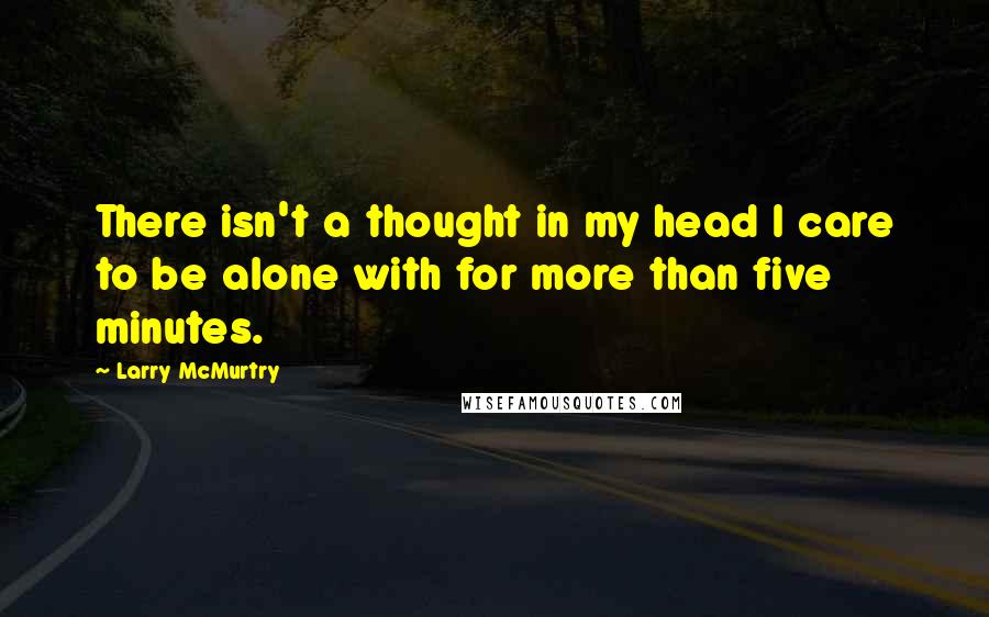 Larry McMurtry Quotes: There isn't a thought in my head I care to be alone with for more than five minutes.