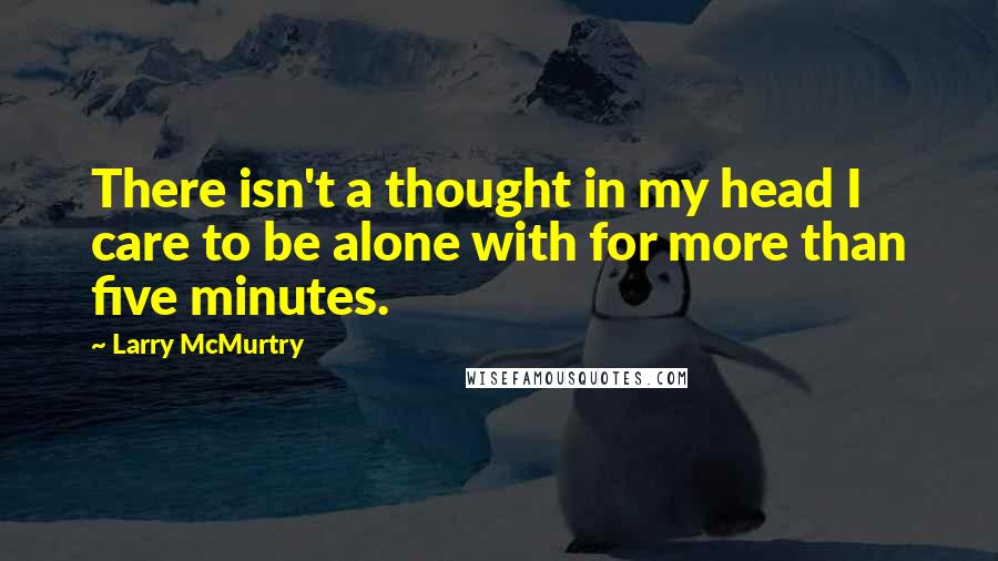Larry McMurtry Quotes: There isn't a thought in my head I care to be alone with for more than five minutes.