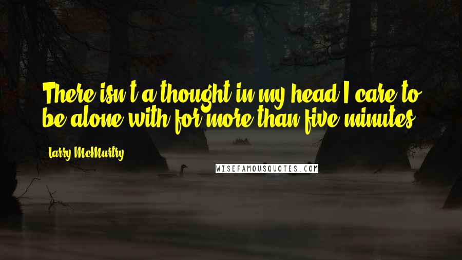 Larry McMurtry Quotes: There isn't a thought in my head I care to be alone with for more than five minutes.