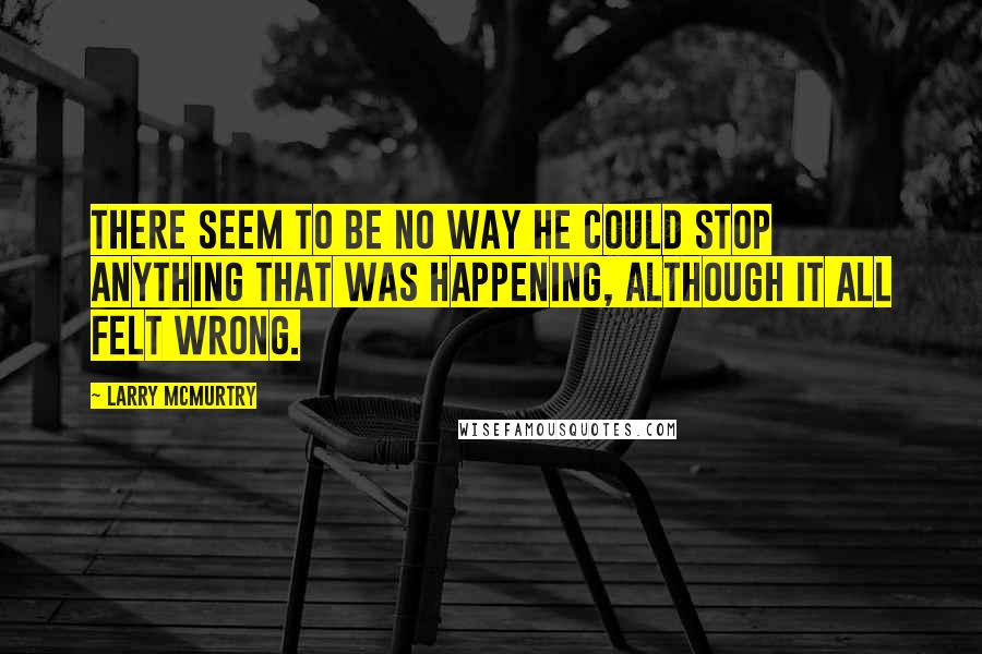 Larry McMurtry Quotes: There seem to be no way he could stop anything that was happening, although it all felt wrong.