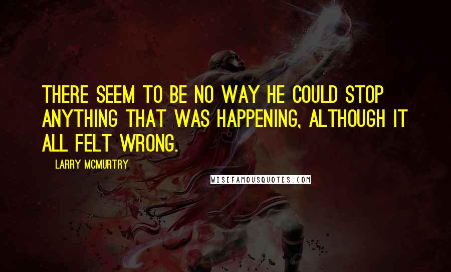 Larry McMurtry Quotes: There seem to be no way he could stop anything that was happening, although it all felt wrong.