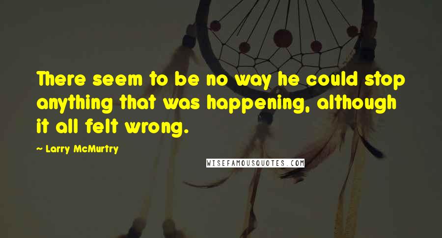 Larry McMurtry Quotes: There seem to be no way he could stop anything that was happening, although it all felt wrong.