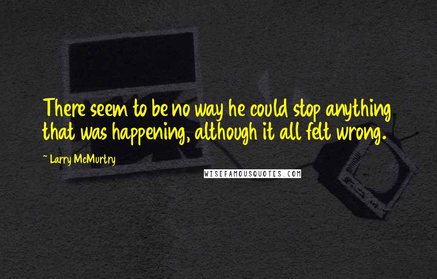 Larry McMurtry Quotes: There seem to be no way he could stop anything that was happening, although it all felt wrong.