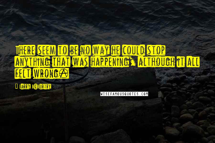 Larry McMurtry Quotes: There seem to be no way he could stop anything that was happening, although it all felt wrong.