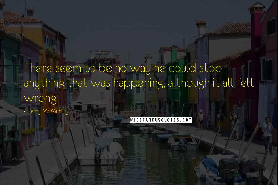 Larry McMurtry Quotes: There seem to be no way he could stop anything that was happening, although it all felt wrong.