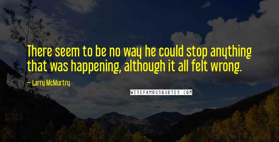 Larry McMurtry Quotes: There seem to be no way he could stop anything that was happening, although it all felt wrong.