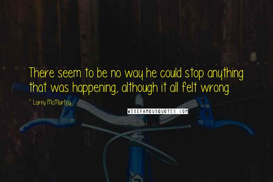 Larry McMurtry Quotes: There seem to be no way he could stop anything that was happening, although it all felt wrong.