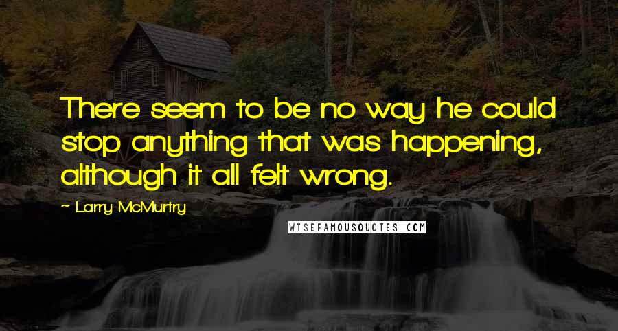 Larry McMurtry Quotes: There seem to be no way he could stop anything that was happening, although it all felt wrong.