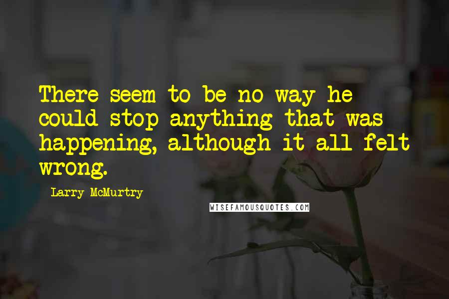 Larry McMurtry Quotes: There seem to be no way he could stop anything that was happening, although it all felt wrong.