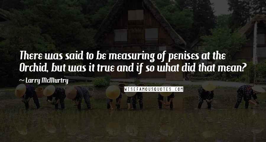 Larry McMurtry Quotes: There was said to be measuring of penises at the Orchid, but was it true and if so what did that mean?